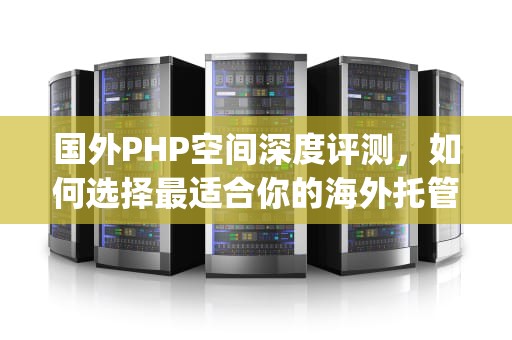 国外PHP空间深度评测，如何选择最适合你的海外托管方案？国外php空间免费
