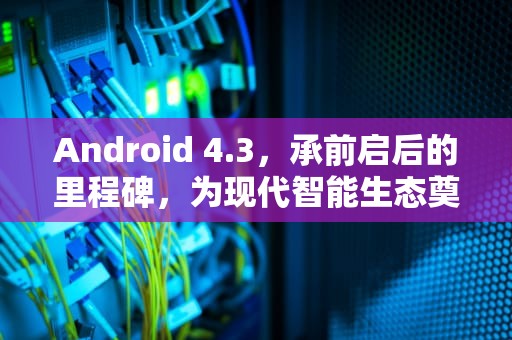 Android 4.3，承前启后的里程碑，为现代智能生态奠基的幕后英雄，Android 4.3发布日期