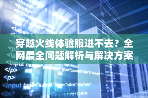 穿越火线体验服进不去？全网最全问题解析与解决方案，cf体验服进不去怎么办