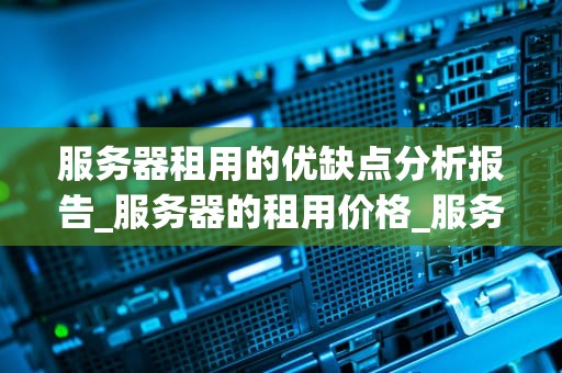 服务器租用的优缺点分析报告_服务器的租用价格_服务器租用的优缺点分析报告