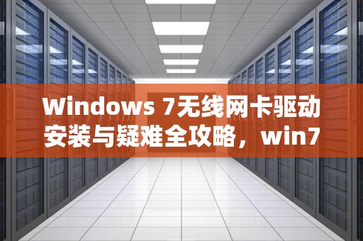 Windows 7无线网卡驱动安装与疑难全攻略，win7无线网卡驱动下载