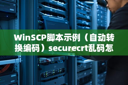 WinSCP脚本示例（自动转换编码）securecrt乱码怎么解决