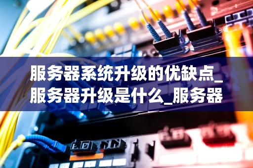 服务器系统升级的优缺点_服务器升级是什么_服务器系统升级的优缺点分析