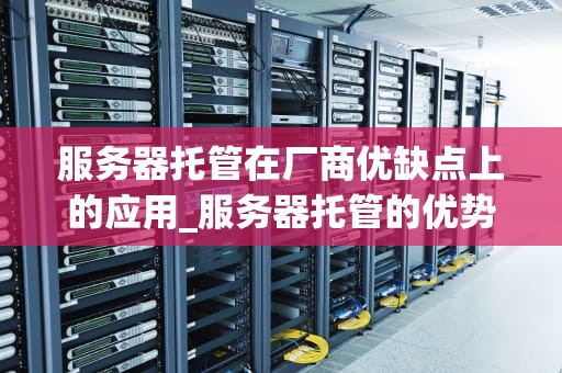 服务器托管在厂商优缺点上的应用_服务器托管的优势劣势和适用类型?_服务器托管在厂商优缺点上的应用