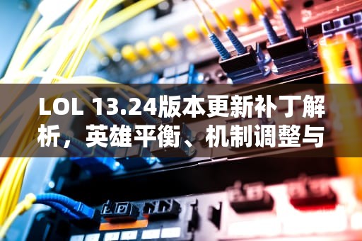LOL 13.24版本更新补丁解析，英雄平衡、机制调整与玩家生态影响，Lol更新补丁在哪下
