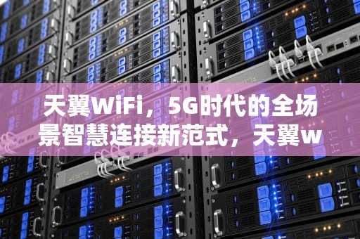天翼WiFi，5G时代的全场景智慧连接新范式，天翼wifi6路由器管理密码