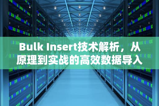 Bulk Insert技术解析，从原理到实战的高效数据导入指南，bulkinsert数据顺序乱序