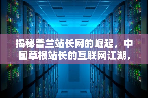揭秘普兰站长网的崛起，中国草根站长的互联网江湖，普兰官网