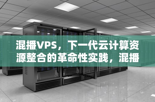 混播VPS，下一代云计算资源整合的革命性实践，混播草种配比