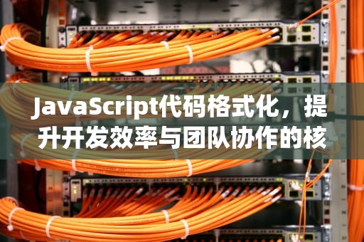JavaScript代码格式化，提升开发效率与团队协作的核心实践，js格式化时间