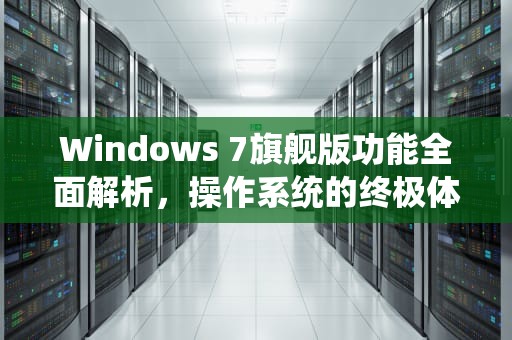 Windows 7旗舰版功能全面解析，操作系统的终极体验，windows7旗舰版功能有哪些关闭的