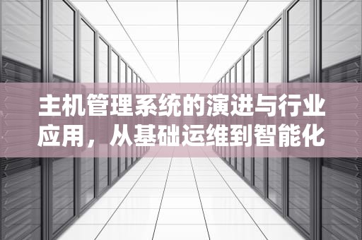 主机管理系统的演进与行业应用，从基础运维到智能化生态构建，主机管理系统源码