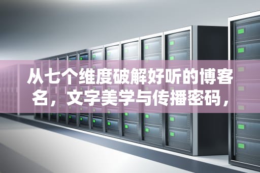 从七个维度破解好听的博客名，文字美学与传播密码，好听的博客名称