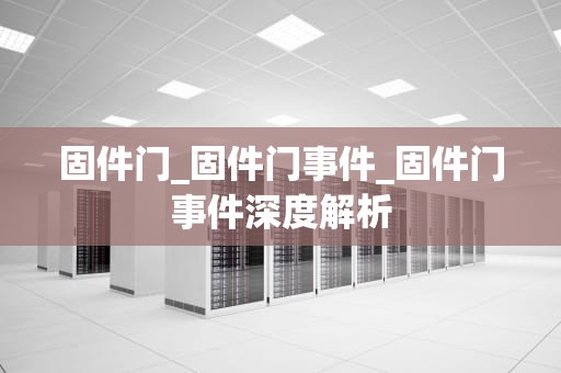 固件门_固件门事件_固件门事件深度解析