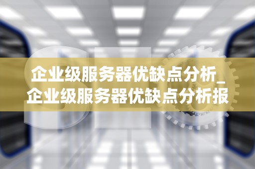 企业级服务器优缺点分析_企业级服务器优缺点分析报告_企业级服务器的优缺点分析