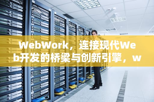 WebWork，连接现代Web开发的桥梁与创新引擎，webworker在前端中的应用