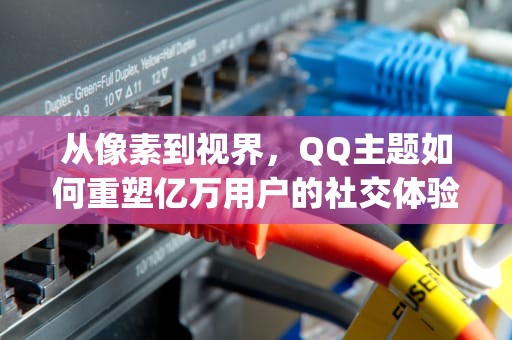 从像素到视界，QQ主题如何重塑亿万用户的社交体验，qq主题怎么设置