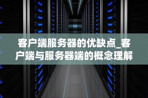 客户端服务器的优缺点_客户端与服务器端的概念理解_客户端服务器的优缺点