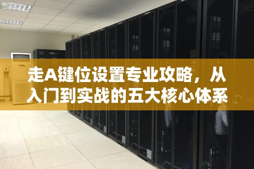 走A键位设置专业攻略，从入门到实战的五大核心体系，走a键位设置详细教程