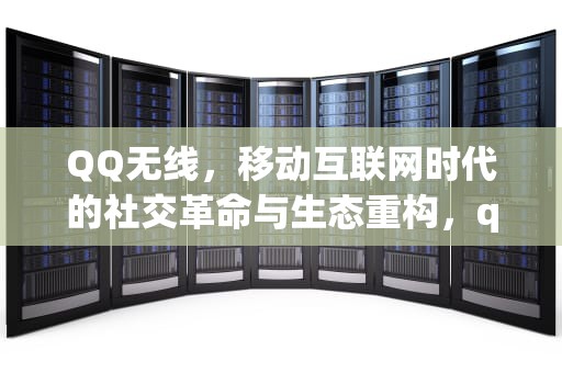 QQ无线，移动互联网时代的社交革命与生态重构，qq无线网在线怎么变成手机在线了