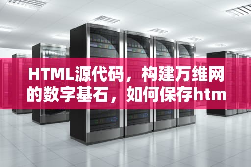 HTML源代码，构建万维网的数字基石，如何保存html源代码