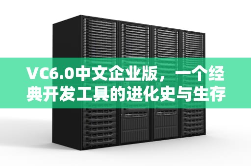 VC6.0中文企业版，一个经典开发工具的进化史与生存指南，vc6.0中文企业版安装教程