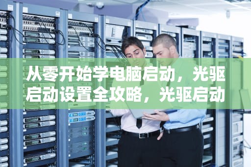 从零开始学电脑启动，光驱启动设置全攻略，光驱启动设置图解