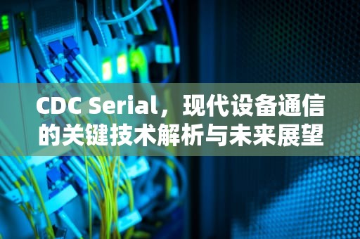 CDC Serial，现代设备通信的关键技术解析与未来展望，cdc serial驱动是什么