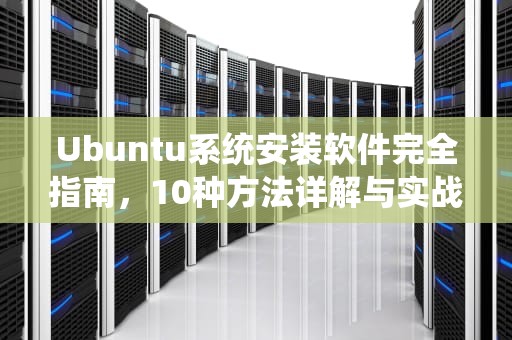 Ubuntu系统安装软件完全指南，10种方法详解与实战技巧，ubuntu安装软件命令