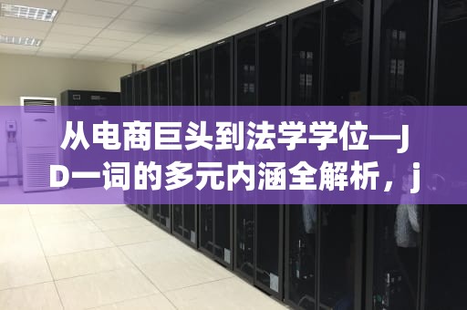 从电商巨头到法学学位—JD一词的多元内涵全解析，jd是什么意思 招聘