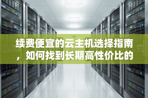 续费便宜的云主机选择指南，如何找到长期高性价比的云端方案？续费便宜的云主机有哪些