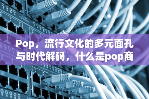 Pop，流行文化的多元面孔与时代解码，什么是pop商家
