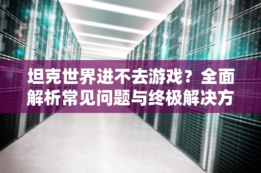 坦克世界进不去游戏？全面解析常见问题与终极解决方案