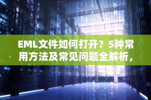 EML文件如何打开？5种常用方法及常见问题全解析，eml文件怎么打开