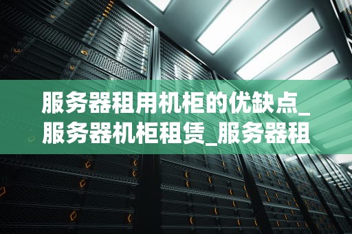 服务器租用机柜的优缺点_服务器机柜租赁_服务器租用机柜的优缺点分析
