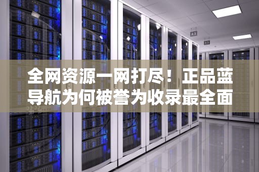 全网资源一网打尽！正品蓝导航为何被誉为收录最全面的权威网址导航？