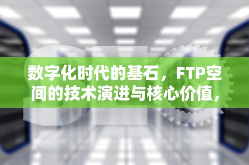 数字化时代的基石，FTP空间的技术演进与核心价值，FTP空间