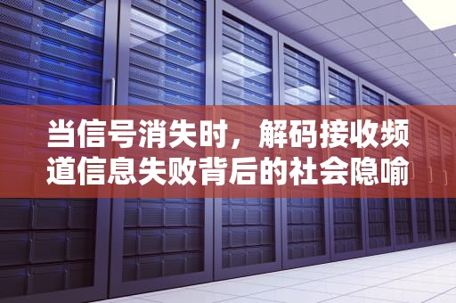 当信号消失时，解码接收频道信息失败背后的社会隐喻，接收频道信息失败请重试