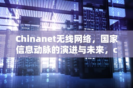 Chinanet无线网络，国家信息动脉的演进与未来，chinanet无线网络密码