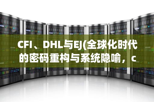 CFI、DHL与EJ(全球化时代的密码重构与系统隐喻，cfidhlej后面填字母