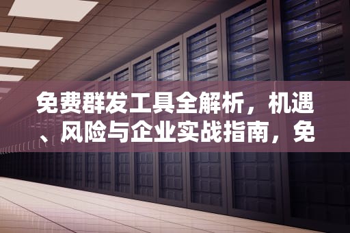免费群发工具全解析，机遇、风险与企业实战指南，免费群发短信软件