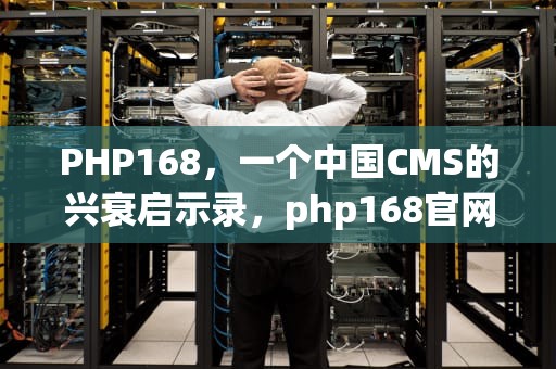 PHP168，一个中国CMS的兴衰启示录，php168官网