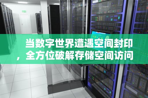 　当数字世界遭遇空间封印，全方位破解存储空间访问难题，空间打不开了怎么办呢