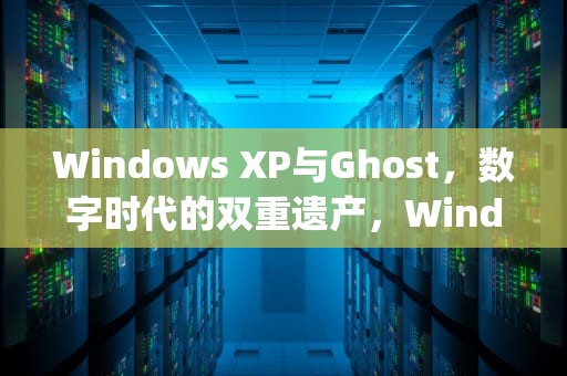 Windows XP与Ghost，数字时代的双重遗产，WindowsXPghost镜像