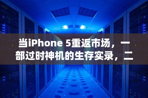 当iPhone 5重返市场，一部过时神机的生存实录，二手iphone5s