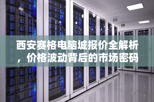 西安赛格电脑城报价全解析，价格波动背后的市场密码，西安赛格电脑城报价多少