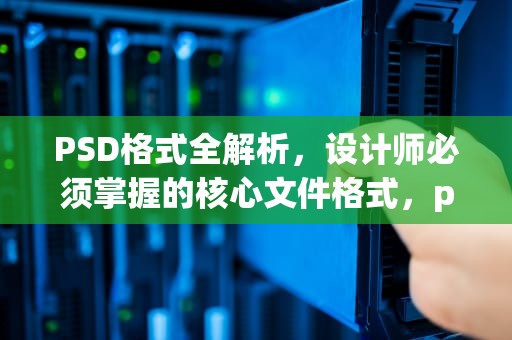 PSD格式全解析，设计师必须掌握的核心文件格式，psd是什么格式的文件