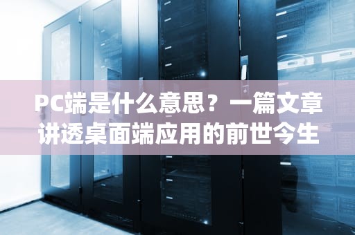 PC端是什么意思？一篇文章讲透桌面端应用的前世今生，pc端是什么意思在哪里找到