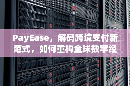 PayEase，解码跨境支付新范式，如何重构全球数字经济生态？payeasy付款是什么