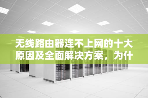 无线路由器连不上网的十大原因及全面解决方案，为什么无线路由器连不上网络